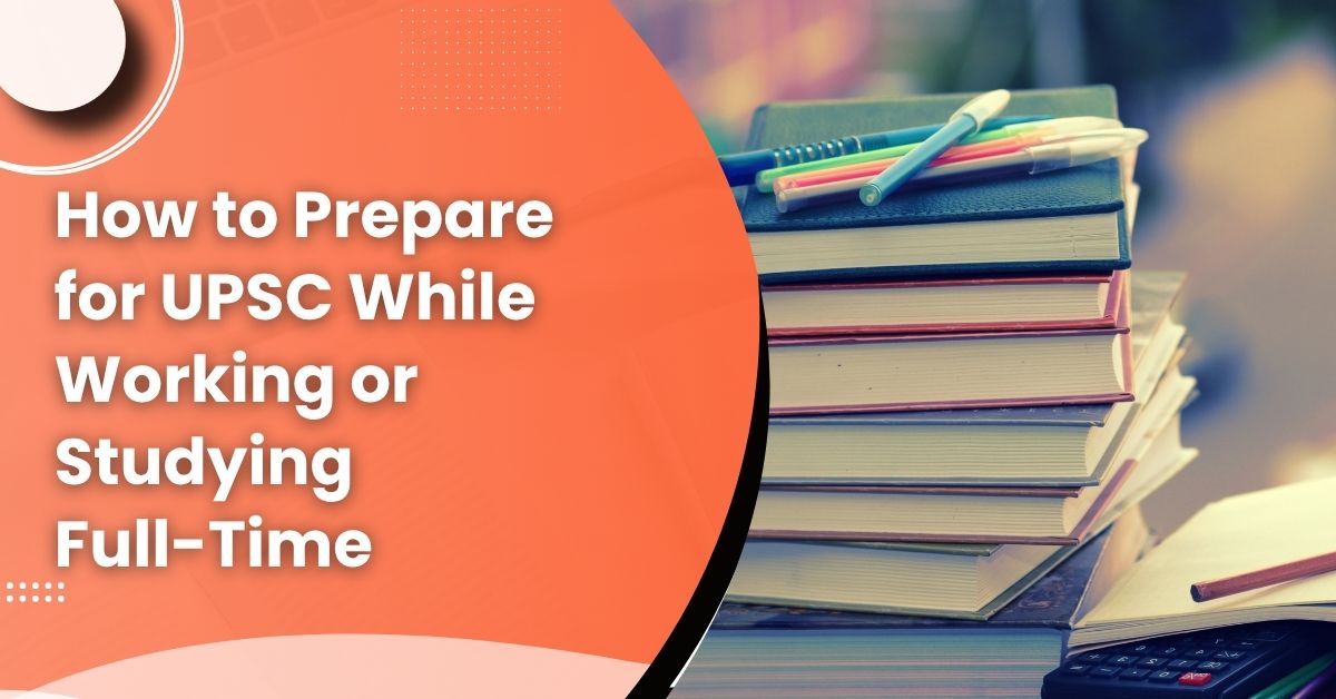 How to Prepare for UPSC While Working or Studying Full-Time