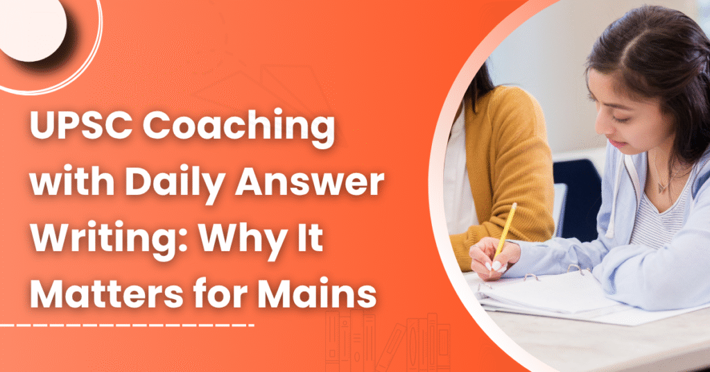 UPSC Coaching with Daily Answer Writing: Why It Matters for Mains